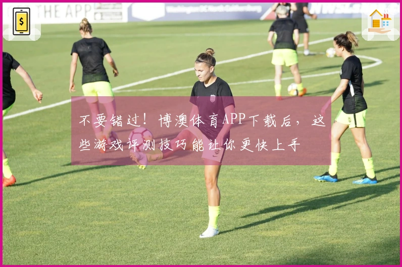 不要错过！博澳体育APP下载后，这些游戏评测技巧能让你更快上手
