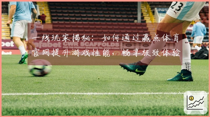 一线玩家揭秘：如何通过赢点体育官网提升游戏性能，畅享极致体验