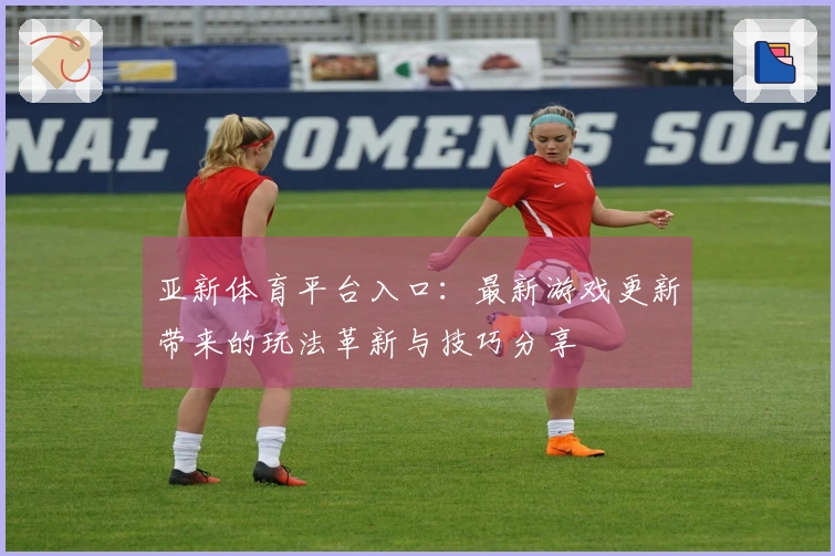 亚新体育平台入口：最新游戏更新带来的玩法革新与技巧分享