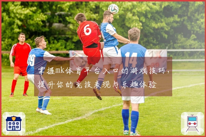 掌握mk体育平台入口的游戏技巧，提升你的竞技表现与乐趣体验