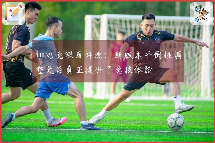 im电竞深度评测：新版本平衡性调整是否真正提升了竞技体验