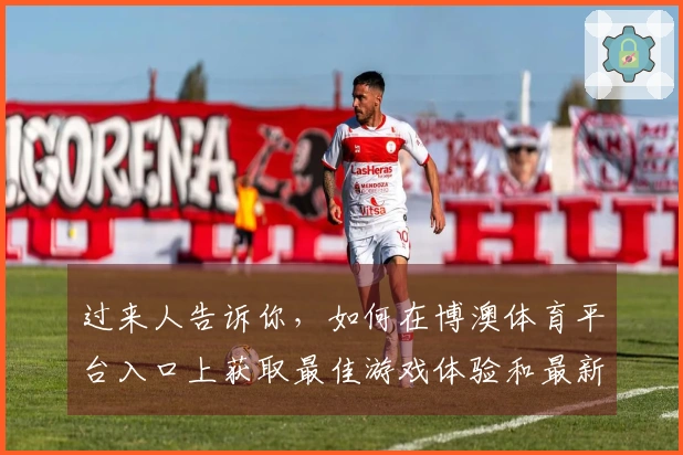 过来人告诉你，如何在博澳体育平台入口上获取最佳游戏体验和最新福利