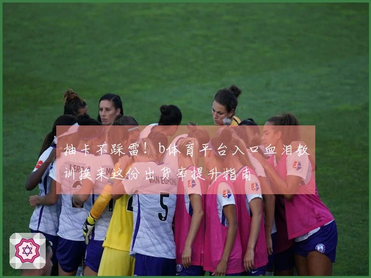 抽卡不踩雷！b体育平台入口血泪教训换来这份出货率提升指南