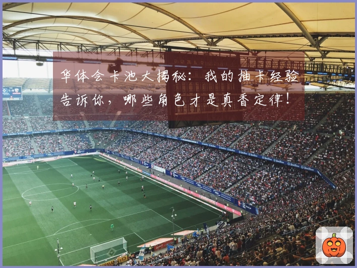 华体会卡池大揭秘：我的抽卡经验告诉你，哪些角色才是真香定律！