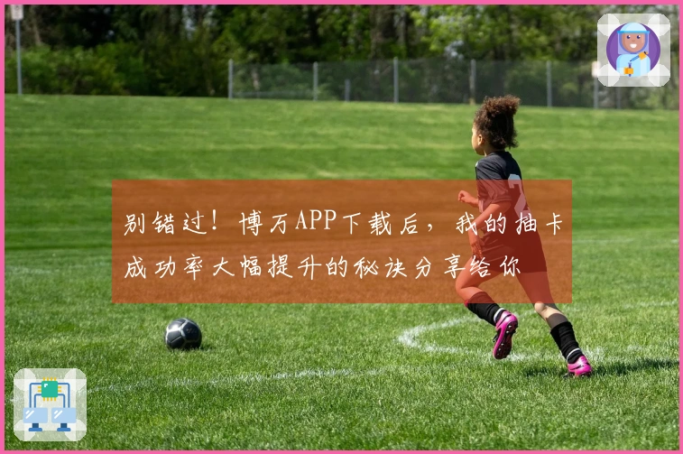 别错过！博万APP下载后，我的抽卡成功率大幅提升的秘诀分享给你