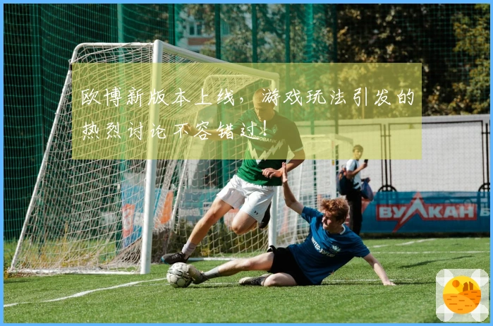 欧博新版本上线，游戏玩法引发的热烈讨论不容错过！