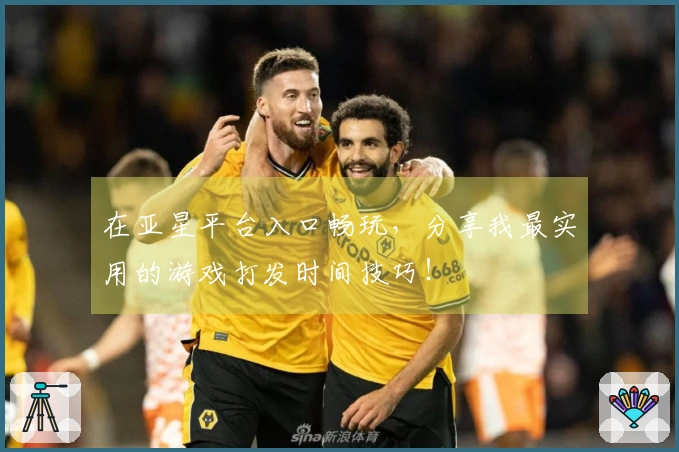 在亚星平台入口畅玩，分享我最实用的游戏打发时间技巧！