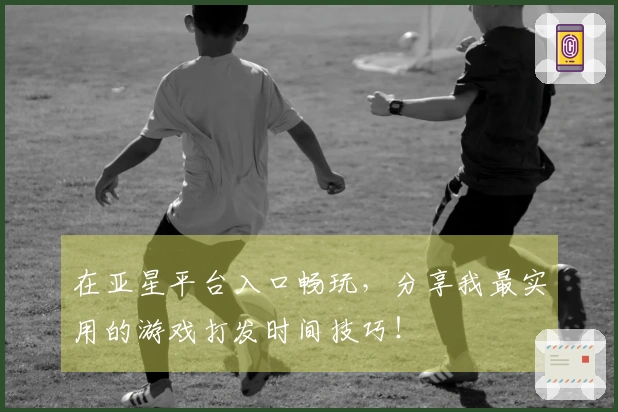 在亚星平台入口畅玩，分享我最实用的游戏打发时间技巧！