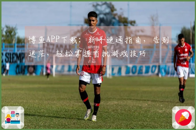 博鱼APP下载：新手速通指南，告别迷茫，轻松掌握首批游戏技巧