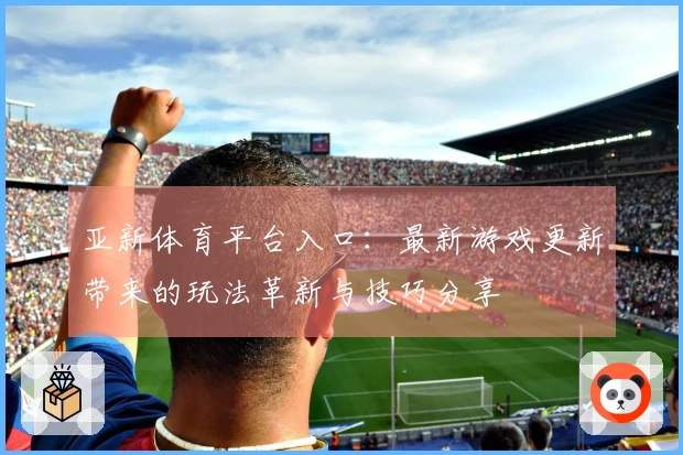 亚新体育平台入口：最新游戏更新带来的玩法革新与技巧分享