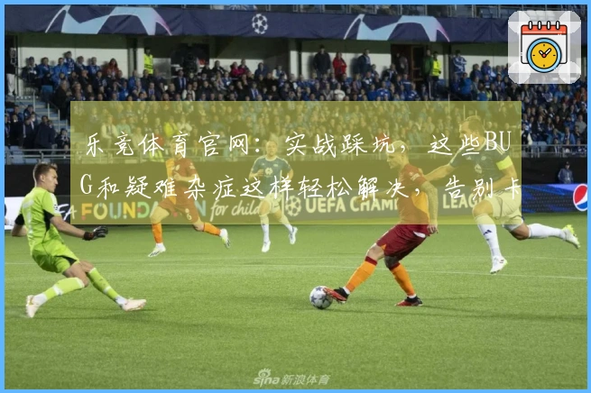 乐竞体育官网：实战踩坑，这些BUG和疑难杂症这样轻松解决，告别卡顿烦恼！