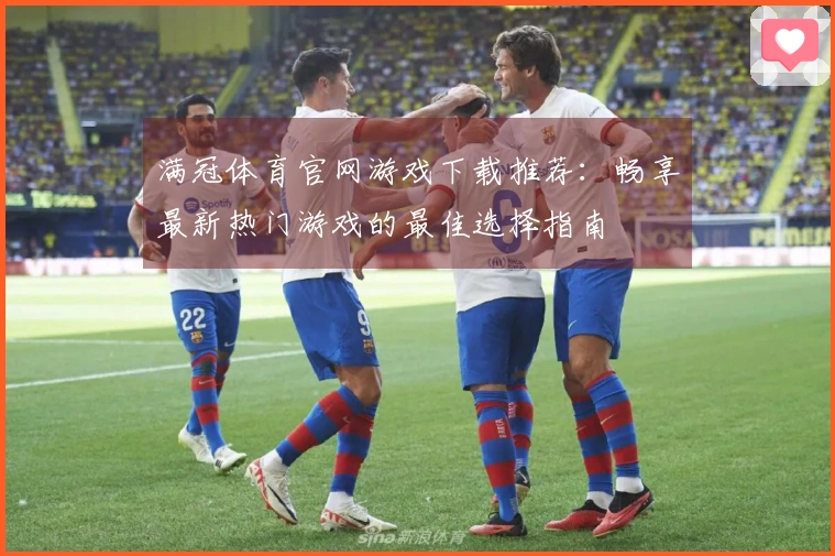 满冠体育官网游戏下载推荐：畅享最新热门游戏的最佳选择指南