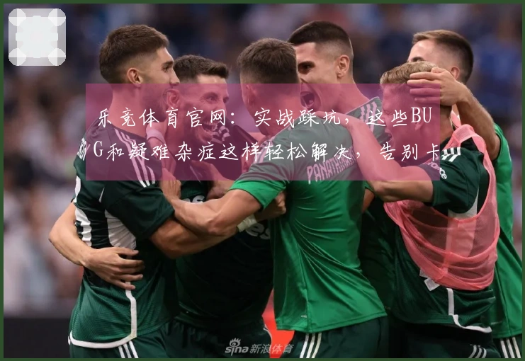 乐竞体育官网：实战踩坑，这些BUG和疑难杂症这样轻松解决，告别卡顿烦恼！