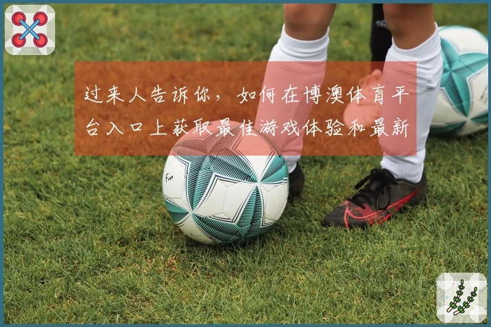 过来人告诉你，如何在博澳体育平台入口上获取最佳游戏体验和最新福利
