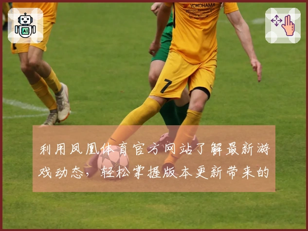 利用凤凰体育官方网站了解最新游戏动态，轻松掌握版本更新带来的新玩法与技巧