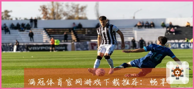满冠体育官网游戏下载推荐：畅享最新热门游戏的最佳选择指南