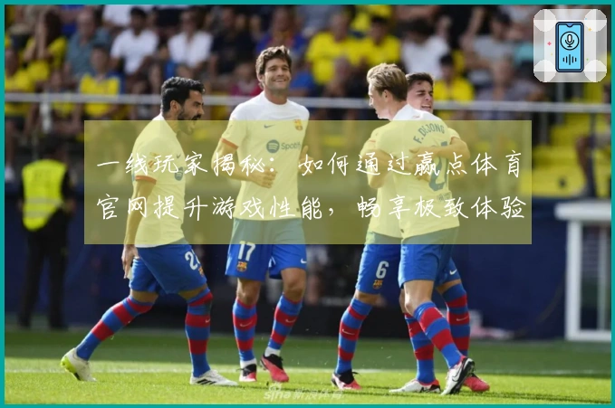 一线玩家揭秘：如何通过赢点体育官网提升游戏性能，畅享极致体验