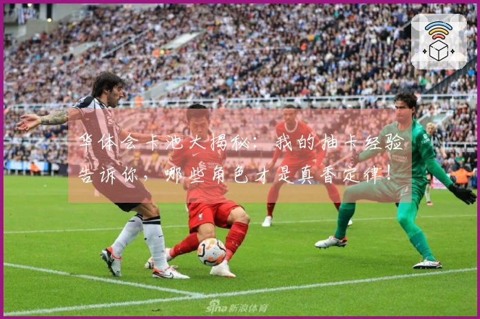 华体会卡池大揭秘：我的抽卡经验告诉你，哪些角色才是真香定律！