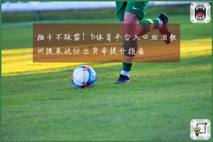 抽卡不踩雷！b体育平台入口血泪教训换来这份出货率提升指南