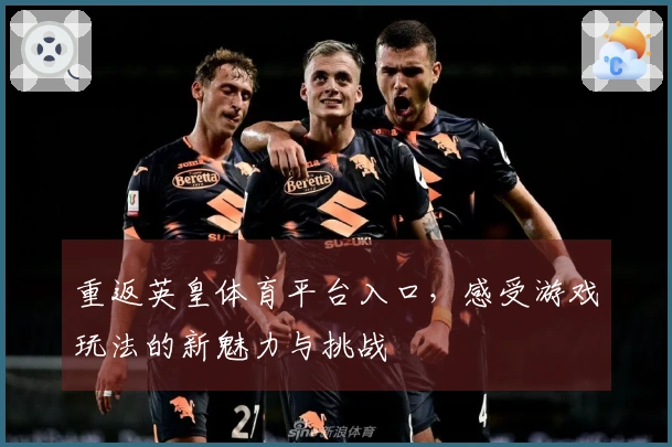 重返英皇体育平台入口，感受游戏玩法的新魅力与挑战