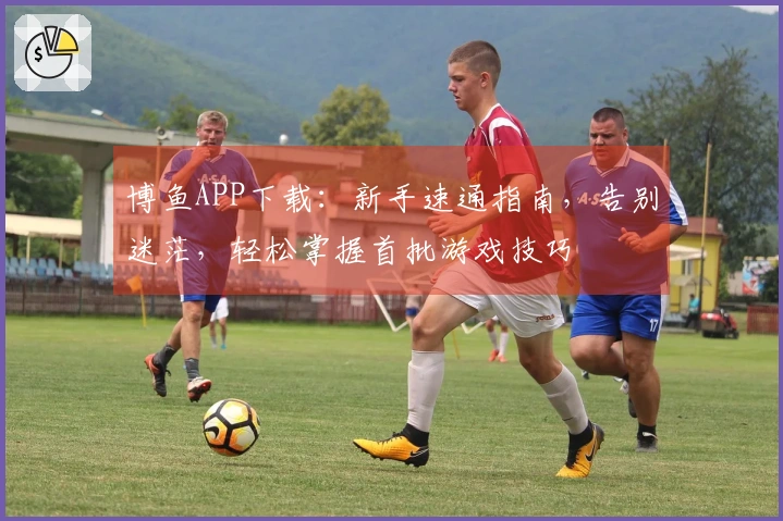 博鱼APP下载：新手速通指南，告别迷茫，轻松掌握首批游戏技巧