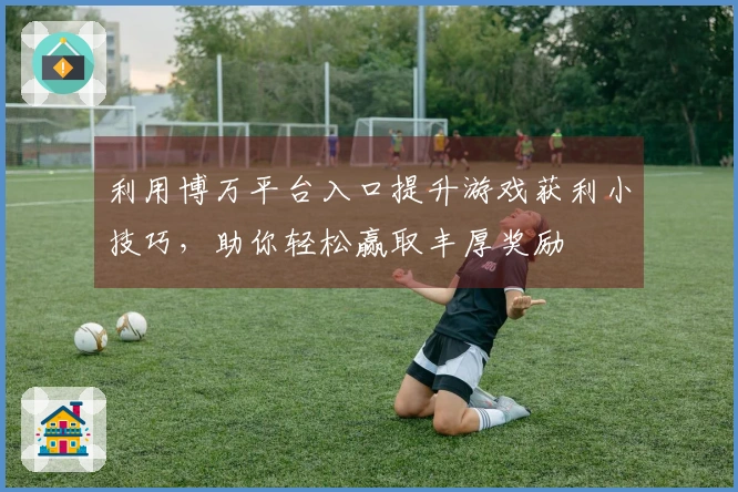 利用博万平台入口提升游戏获利小技巧，助你轻松赢取丰厚奖励