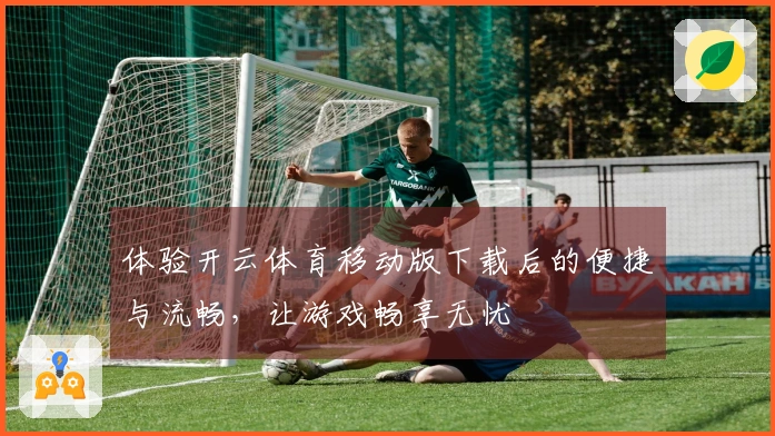体验开云体育移动版下载后的便捷与流畅，让游戏畅享无忧