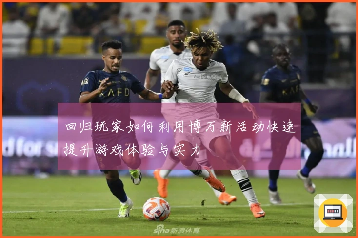 回归玩家如何利用博万新活动快速提升游戏体验与实力