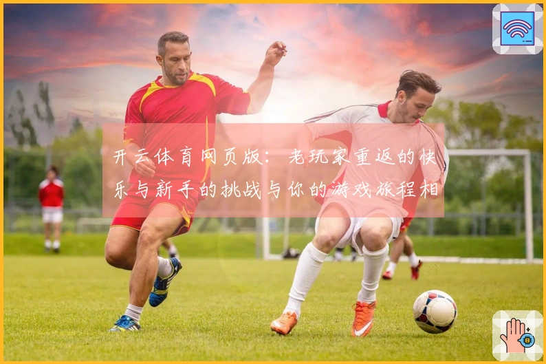 开云体育网页版：老玩家重返的快乐与新手的挑战与你的游戏旅程相伴