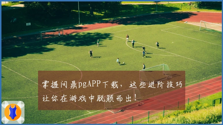 掌握问鼎pgAPP下载，这些进阶技巧让你在游戏中脱颖而出！