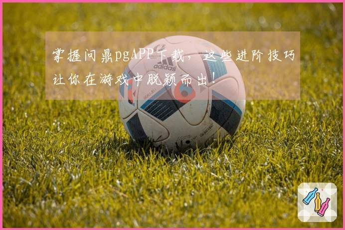 掌握问鼎pgAPP下载，这些进阶技巧让你在游戏中脱颖而出！