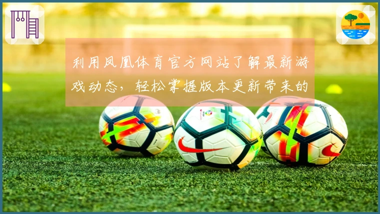 利用凤凰体育官方网站了解最新游戏动态，轻松掌握版本更新带来的新玩法与技巧
