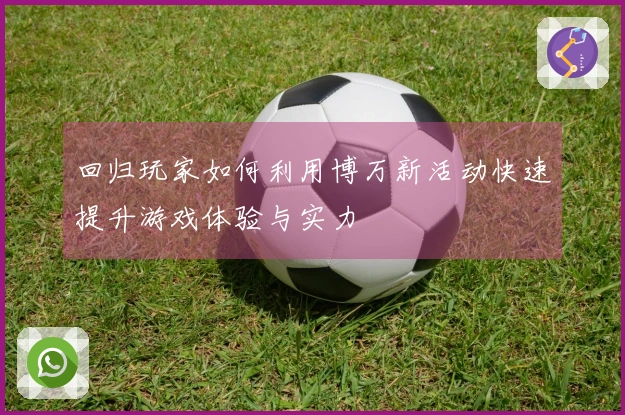 回归玩家如何利用博万新活动快速提升游戏体验与实力
