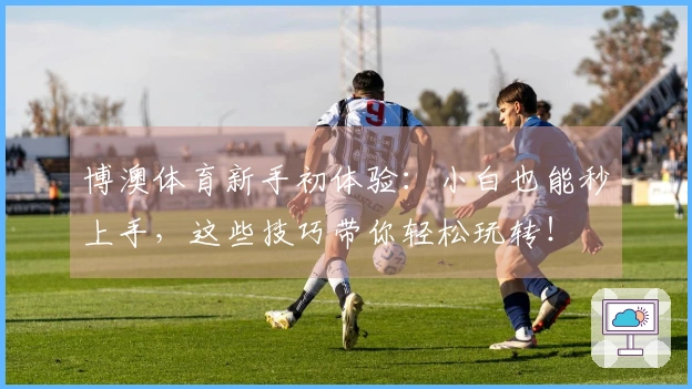 博澳体育新手初体验：小白也能秒上手，这些技巧带你轻松玩转！