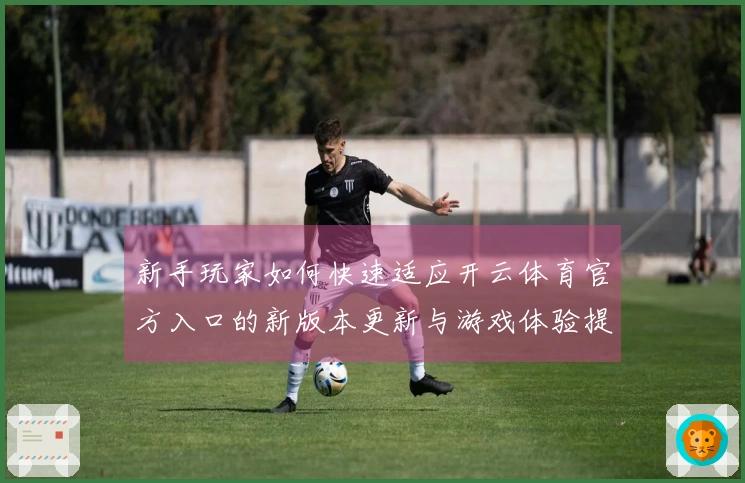 新手玩家如何快速适应开云体育官方入口的新版本更新与游戏体验提升技巧